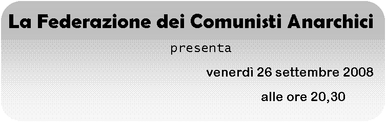 Rettangolo arrotondato: La Federazione dei Comunisti Anarchici
   presenta
                                          venerdì 26 settembre 2008
                                                                         alle ore 20,30
